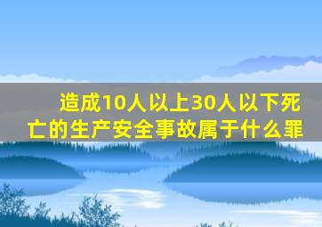 造成10人以上30人以下死亡的生产安全事故属于什么罪