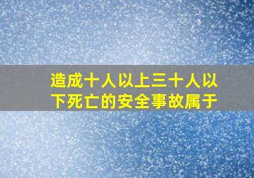 造成十人以上三十人以下死亡的安全事故属于