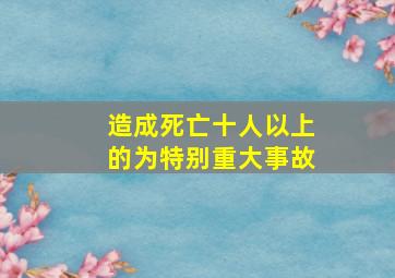 造成死亡十人以上的为特别重大事故