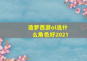 造梦西游ol选什么角色好2021