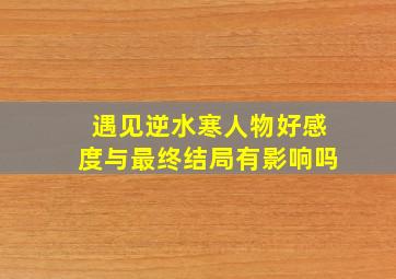 遇见逆水寒人物好感度与最终结局有影响吗