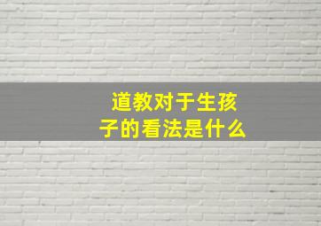 道教对于生孩子的看法是什么