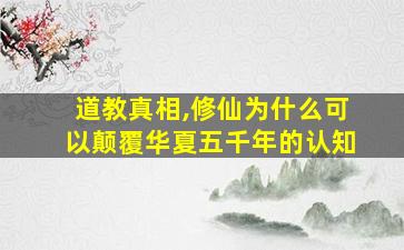 道教真相,修仙为什么可以颠覆华夏五千年的认知