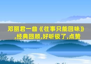 邓丽君一曲《往事只能回味》,经典回顾,好听极了,点赞