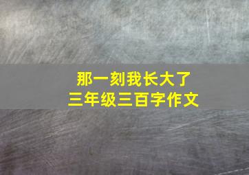 那一刻我长大了三年级三百字作文