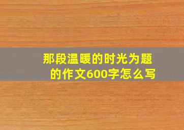 那段温暖的时光为题的作文600字怎么写