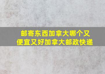 邮寄东西加拿大哪个又便宜又好加拿大邮政快递