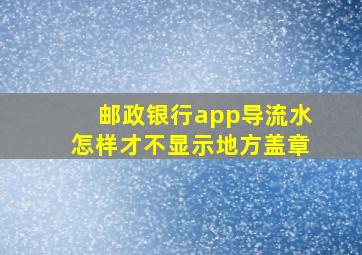 邮政银行app导流水怎样才不显示地方盖章