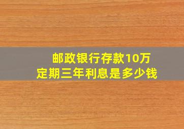 邮政银行存款10万定期三年利息是多少钱