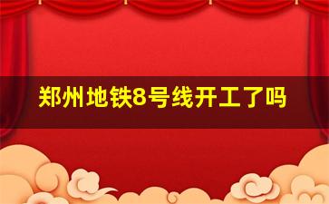 郑州地铁8号线开工了吗