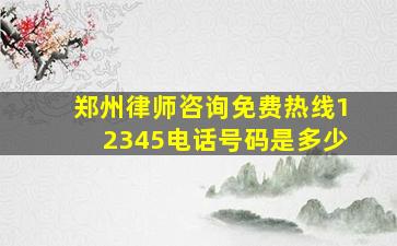 郑州律师咨询免费热线12345电话号码是多少