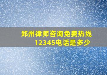 郑州律师咨询免费热线12345电话是多少