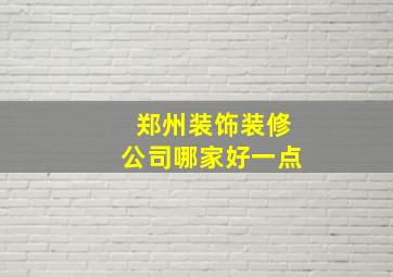 郑州装饰装修公司哪家好一点