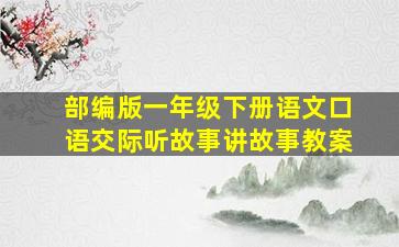 部编版一年级下册语文口语交际听故事讲故事教案