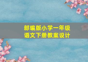 部编版小学一年级语文下册教案设计