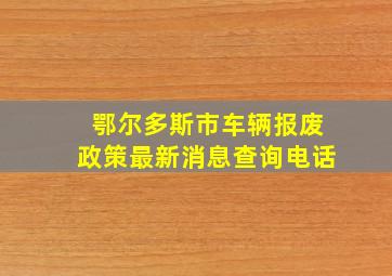 鄂尔多斯市车辆报废政策最新消息查询电话