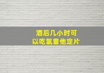 酒后几小时可以吃氯雷他定片