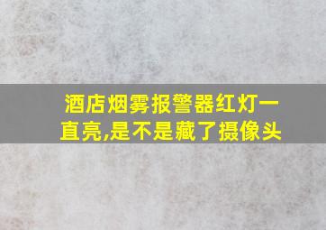 酒店烟雾报警器红灯一直亮,是不是藏了摄像头