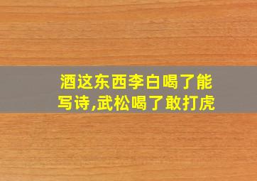 酒这东西李白喝了能写诗,武松喝了敢打虎