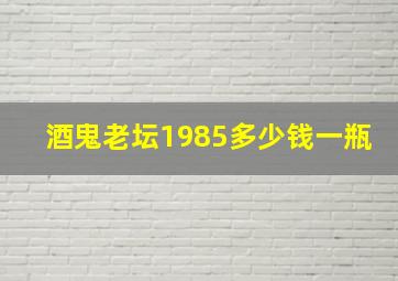 酒鬼老坛1985多少钱一瓶