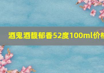 酒鬼酒馥郁香52度100ml价格