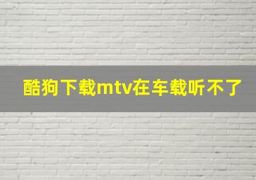 酷狗下载mtv在车载听不了