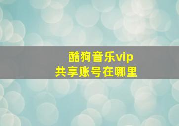 酷狗音乐vip共享账号在哪里