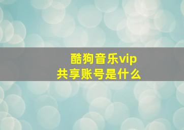 酷狗音乐vip共享账号是什么