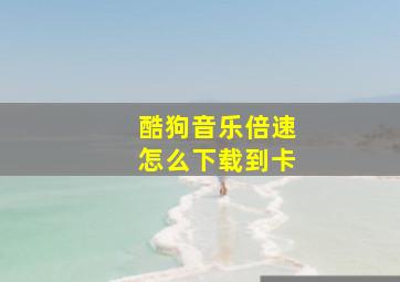 酷狗音乐倍速怎么下载到卡