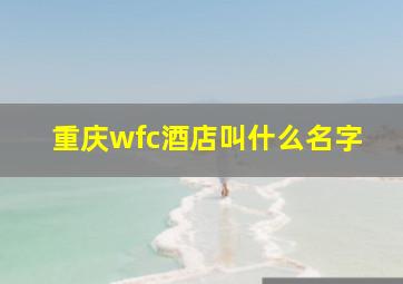 重庆wfc酒店叫什么名字