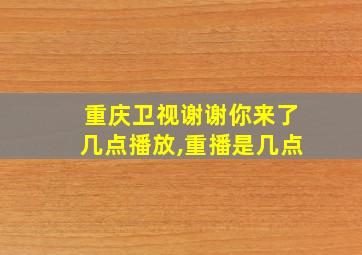 重庆卫视谢谢你来了几点播放,重播是几点