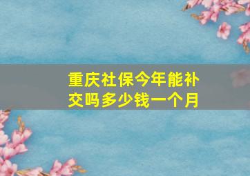 重庆社保今年能补交吗多少钱一个月