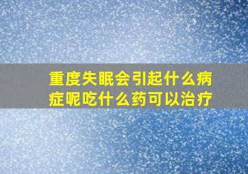 重度失眠会引起什么病症呢吃什么药可以治疗