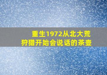 重生1972从北大荒狩猎开始会说话的茶壶