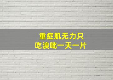 重症肌无力只吃溴吡一天一片