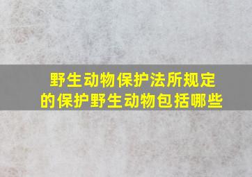 野生动物保护法所规定的保护野生动物包括哪些