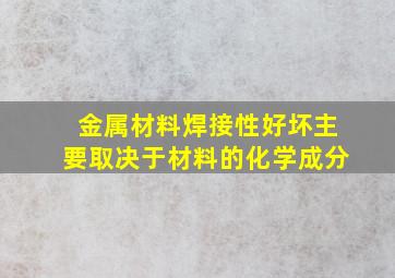 金属材料焊接性好坏主要取决于材料的化学成分