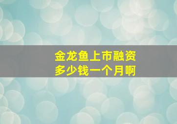 金龙鱼上市融资多少钱一个月啊