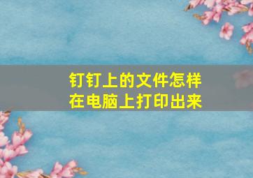 钉钉上的文件怎样在电脑上打印出来