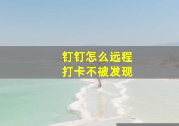 钉钉怎么远程打卡不被发现