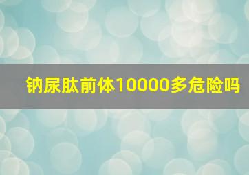 钠尿肽前体10000多危险吗