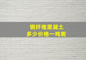 钢纤维混凝土多少价格一吨呢