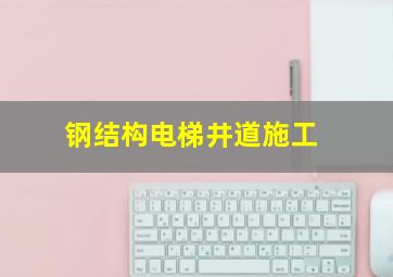 钢结构电梯井道施工