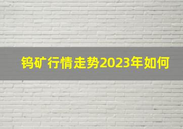 钨矿行情走势2023年如何