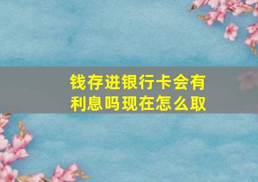 钱存进银行卡会有利息吗现在怎么取