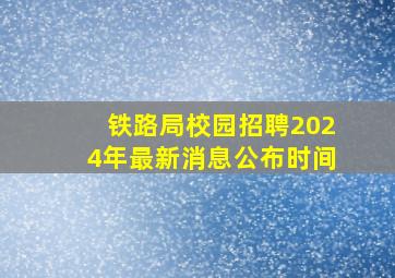 铁路局校园招聘2024年最新消息公布时间