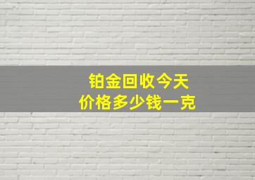 铂金回收今天价格多少钱一克