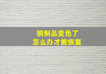 铜制品变色了怎么办才能恢复