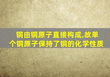 铜由铜原子直接构成,故单个铜原子保持了铜的化学性质