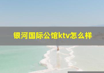 银河国际公馆ktv怎么样